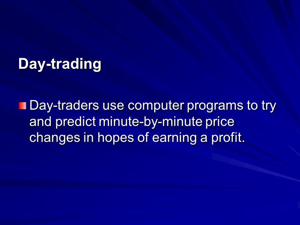 Day-trading Day-traders use computer programs to try and predict minute-by-minute price changes in hopes of earning a profit.