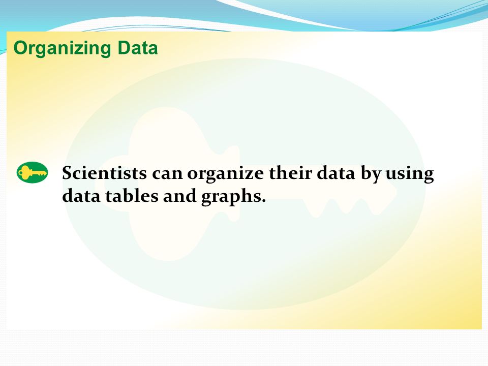 Organizing Data Scientists can organize their data by using data tables and graphs.