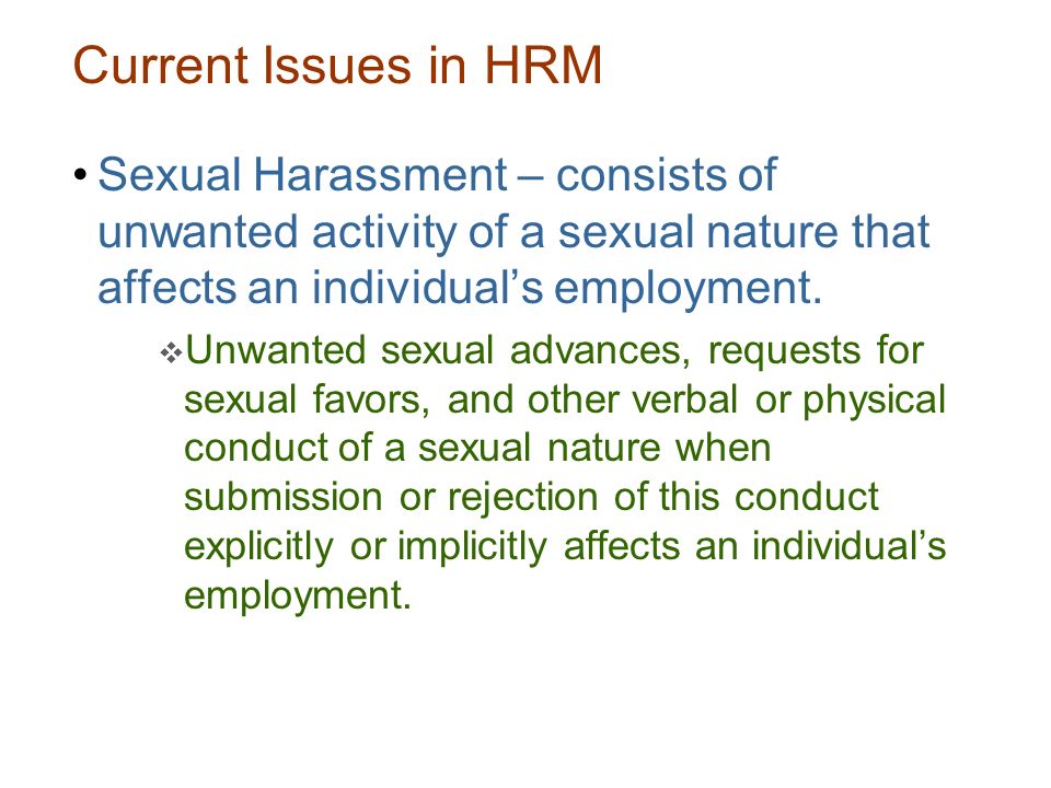 Current Issues in HRM Sexual Harassment – consists of unwanted activity of a sexual nature that affects an individual’s employment.