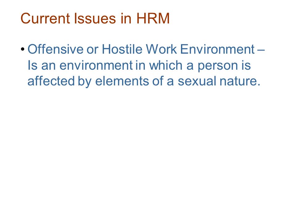 Current Issues in HRM Offensive or Hostile Work Environment – Is an environment in which a person is affected by elements of a sexual nature.
