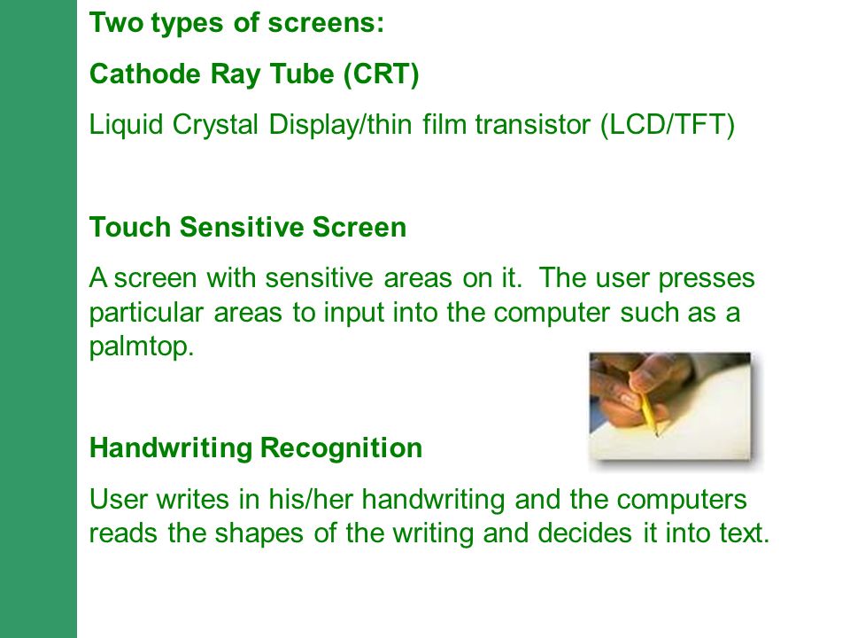 Two types of screens: Cathode Ray Tube (CRT) Liquid Crystal Display/thin film transistor (LCD/TFT)
