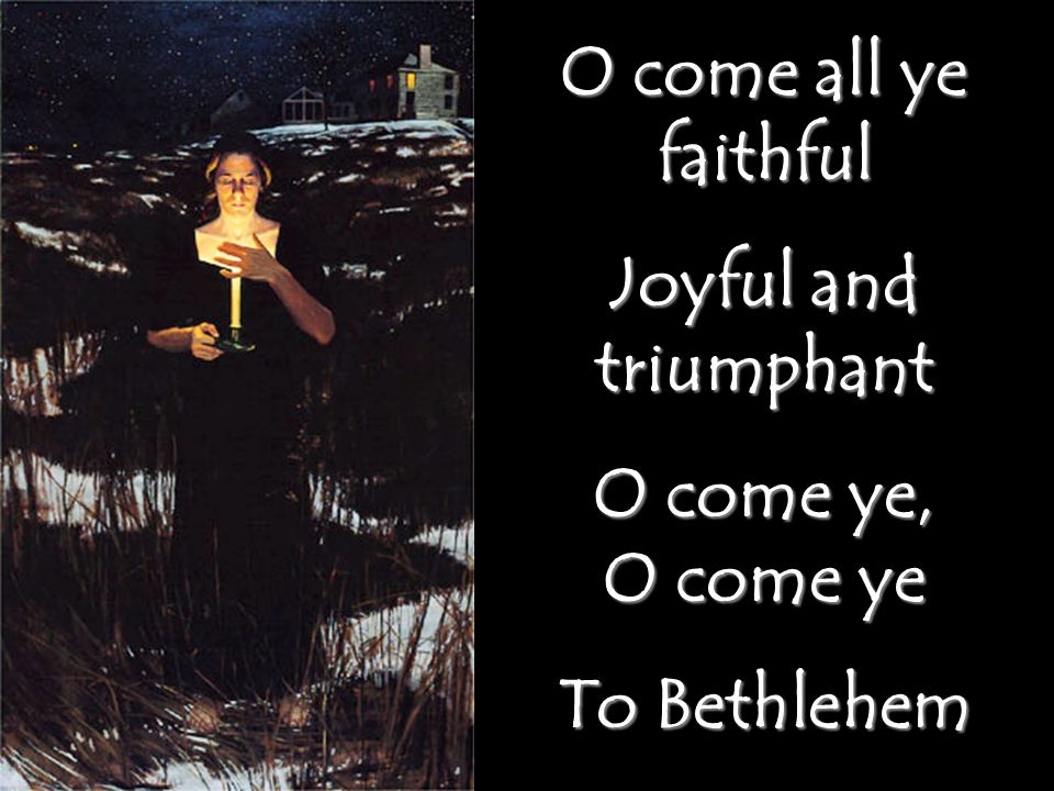 O come all ye faithful Joyful and triumphant O come ye, O come ye To Bethlehem
