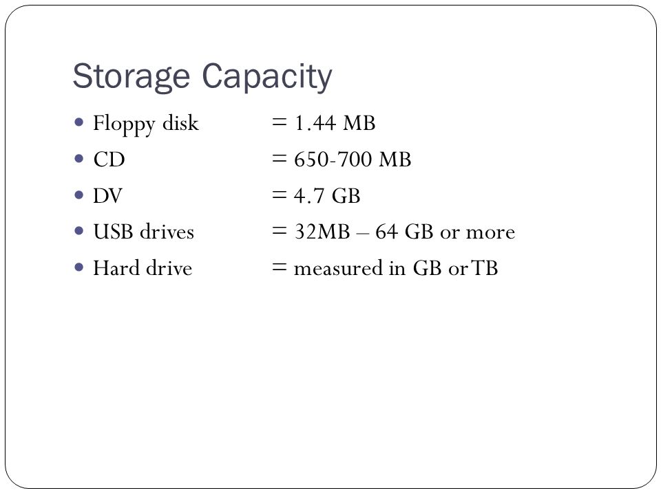 Storage Capacity Floppy disk = 1.44 MB CD = MB DV = 4.7 GB