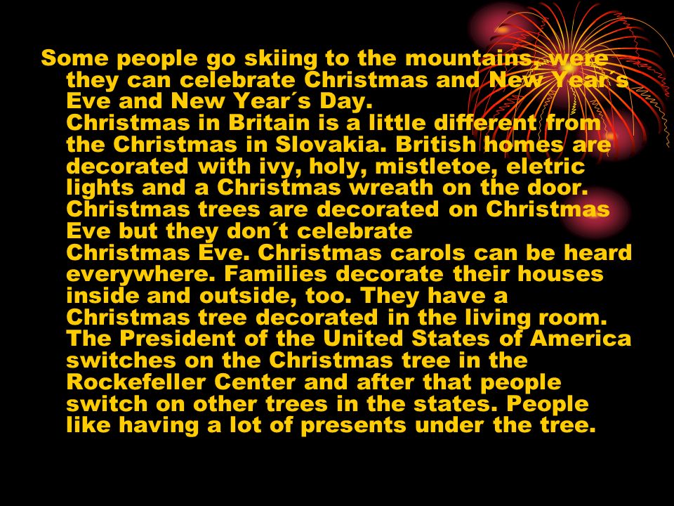 Some people go skiing to the mountains, were they can celebrate Christmas and New Year´s Eve and New Year´s Day.
