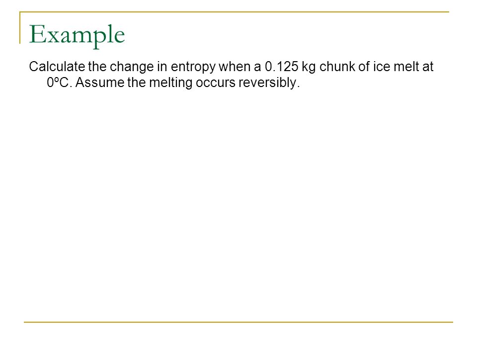 Example Calculate the change in entropy when a kg chunk of ice melt at 0ºC.