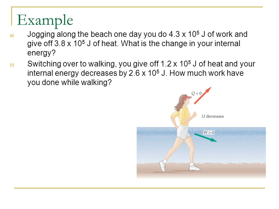 Example Jogging along the beach one day you do 4.3 x 105 J of work and give off 3.8 x 105 J of heat. What is the change in your internal energy