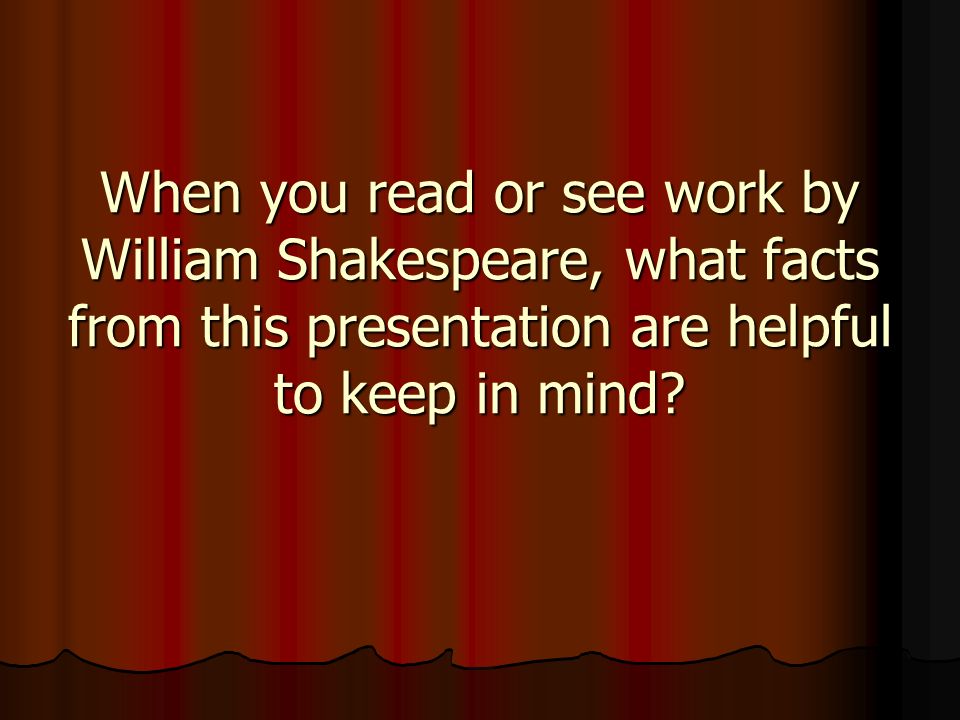 When you read or see work by William Shakespeare, what facts from this presentation are helpful to keep in mind