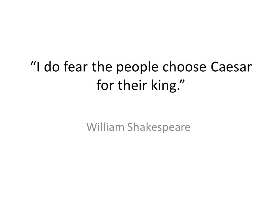 I do fear the people choose Caesar for their king.