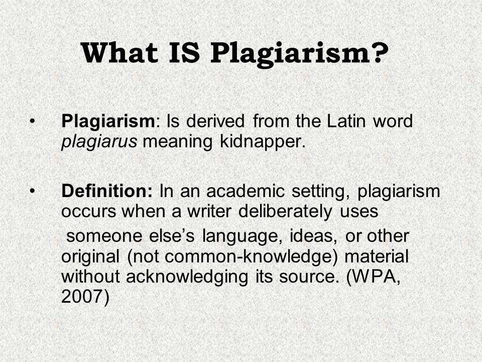What IS Plagiarism Plagiarism: Is derived from the Latin word plagiarus meaning kidnapper.