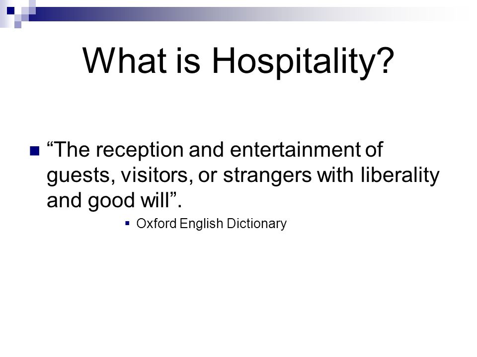 What is Hospitality The reception and entertainment of guests, visitors, or strangers with liberality and good will .