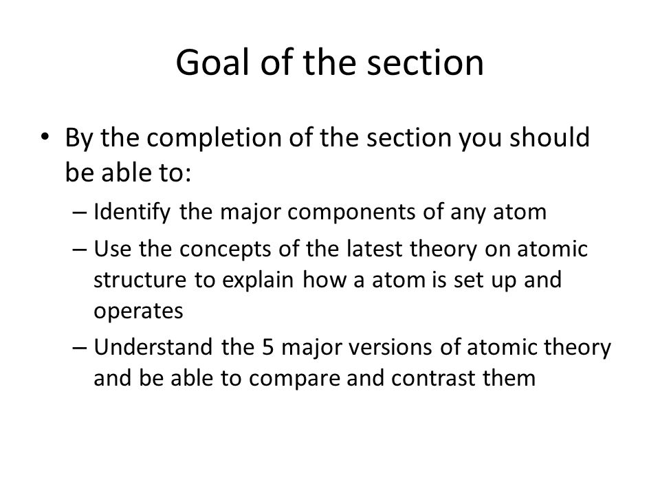 Goal of the section By the completion of the section you should be able to: Identify the major components of any atom.