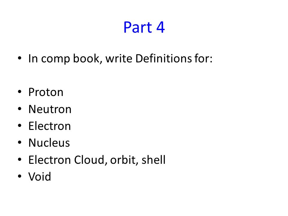 Part 4 In comp book, write Definitions for: Proton Neutron Electron