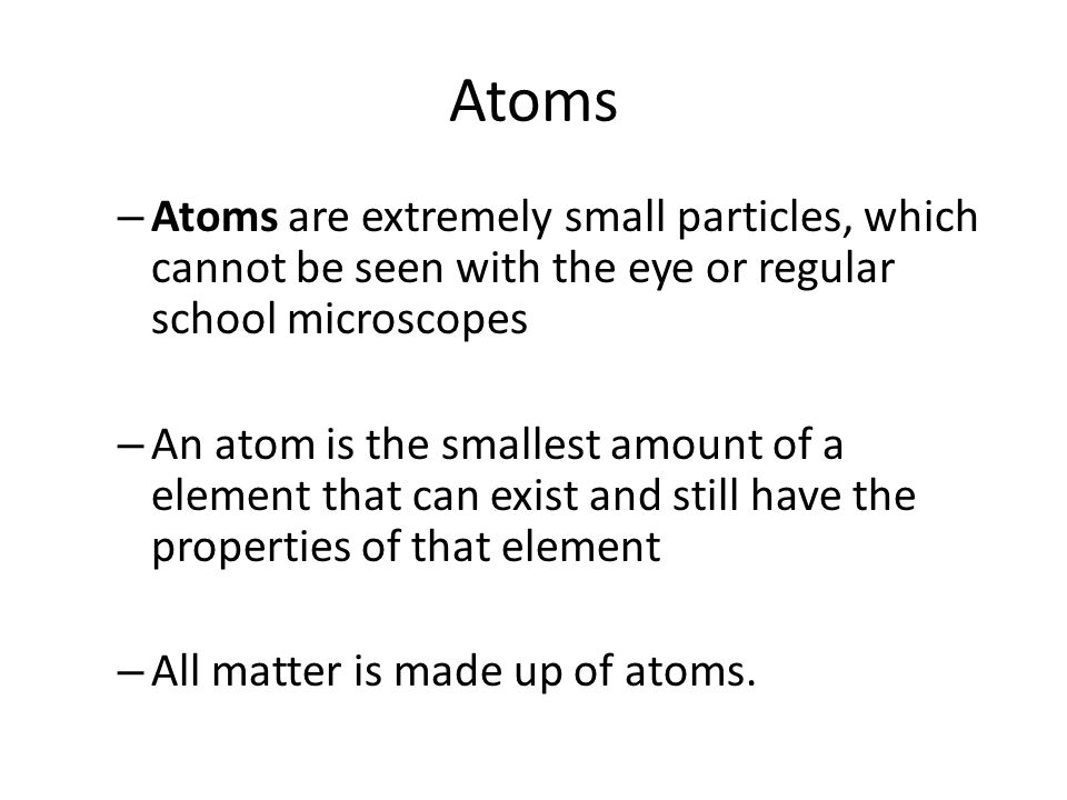 Atoms Atoms are extremely small particles, which cannot be seen with the eye or regular school microscopes.