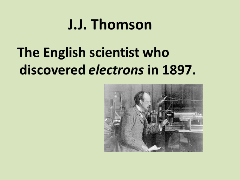 J.J. Thomson The English scientist who discovered electrons in 1897.
