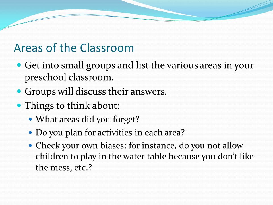 Areas of the Classroom Get into small groups and list the various areas in your preschool classroom.