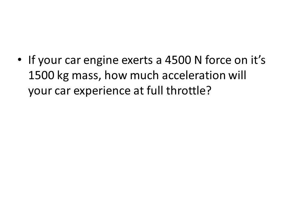 If your car engine exerts a 4500 N force on it’s 1500 kg mass, how much acceleration will your car experience at full throttle