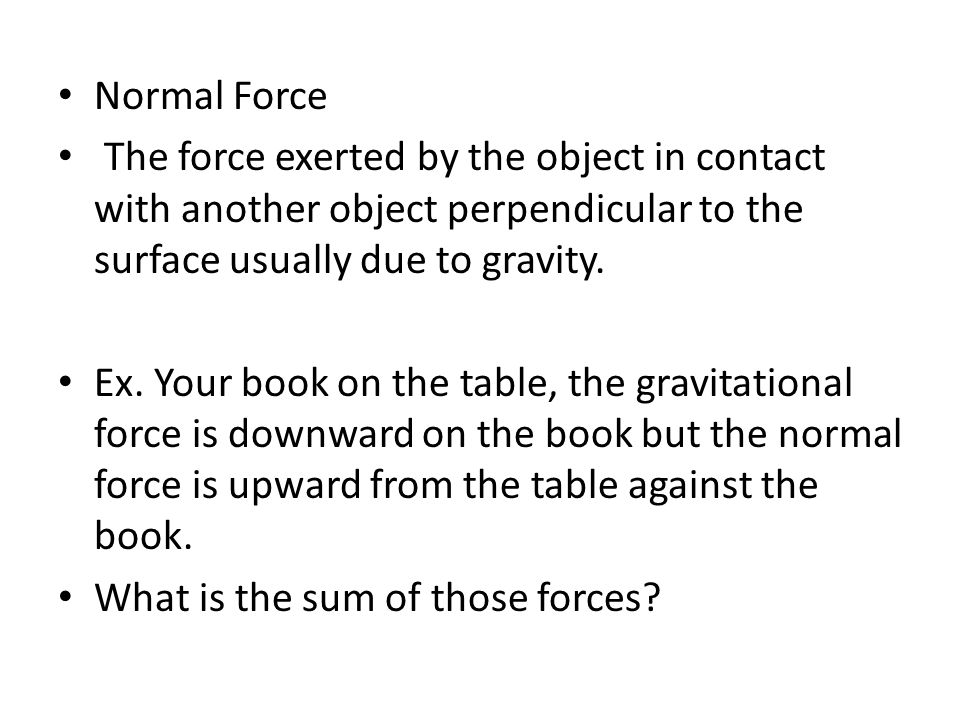 Normal Force The force exerted by the object in contact with another object perpendicular to the surface usually due to gravity.