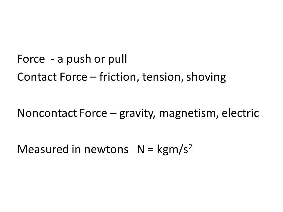 Force - a push or pull Contact Force – friction, tension, shoving Noncontact Force – gravity, magnetism, electric Measured in newtons N = kgm/s2