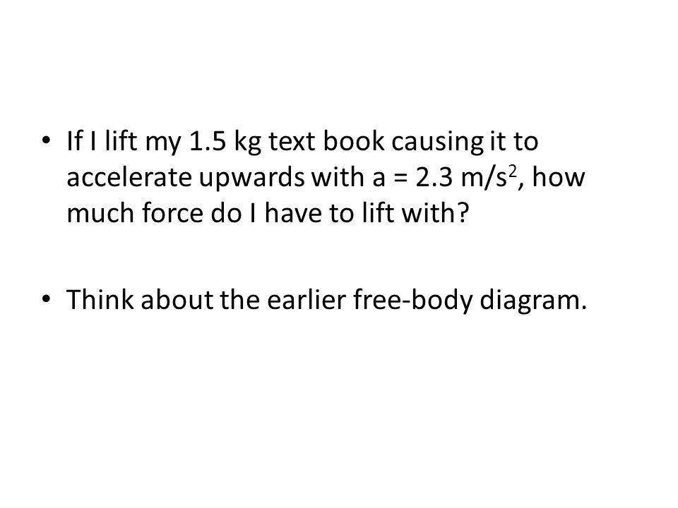 If I lift my 1.5 kg text book causing it to accelerate upwards with a = 2.3 m/s2, how much force do I have to lift with