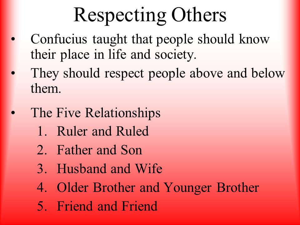 Respecting Others Confucius taught that people should know their place in life and society. They should respect people above and below them.