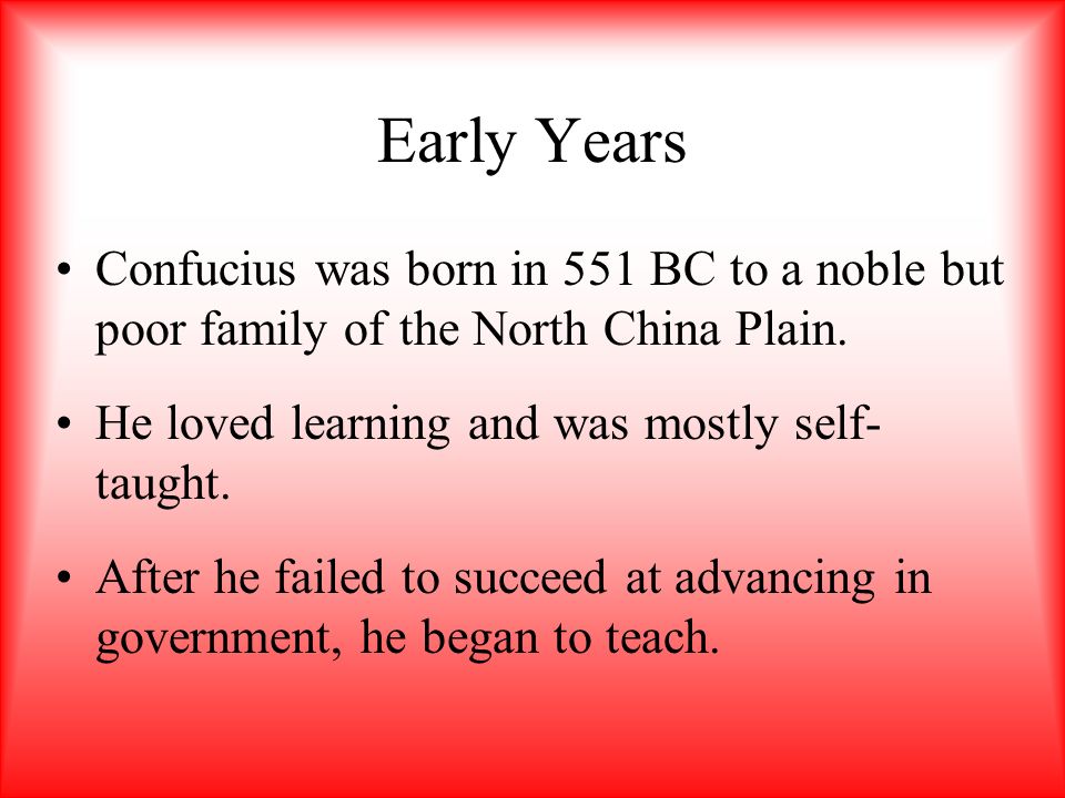 Early Years Confucius was born in 551 BC to a noble but poor family of the North China Plain. He loved learning and was mostly self-taught.