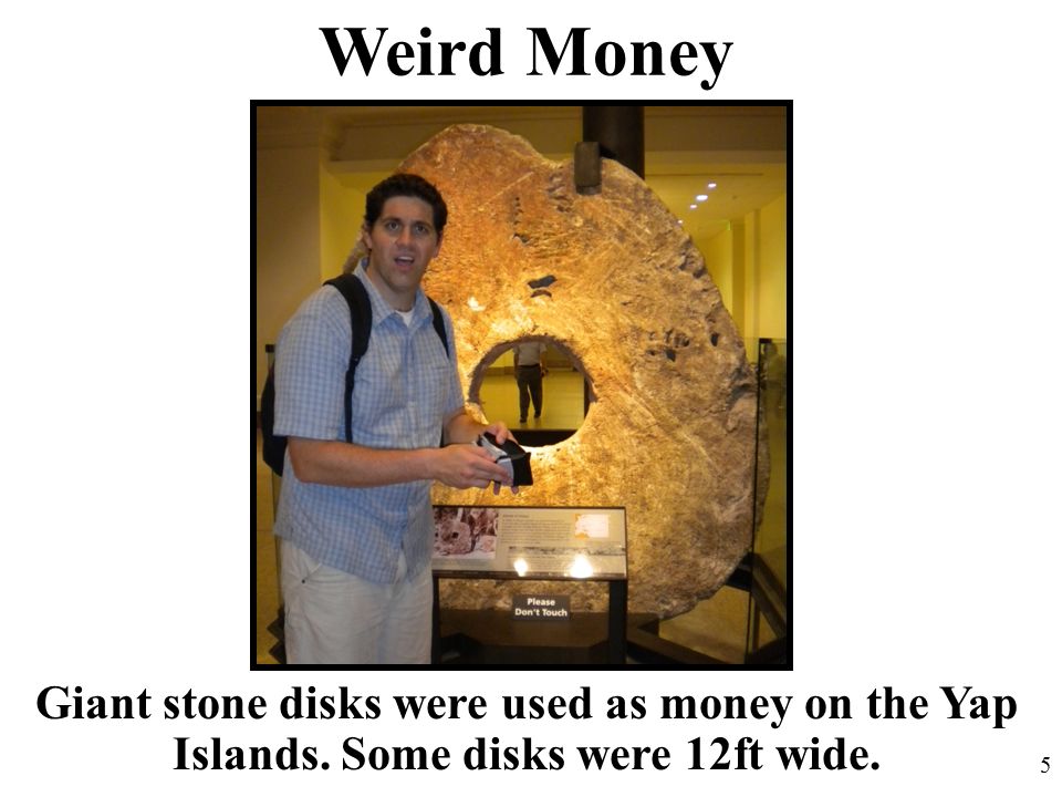 Weird Money Giant stone disks were used as money on the Yap Islands. Some disks were 12ft wide. 5