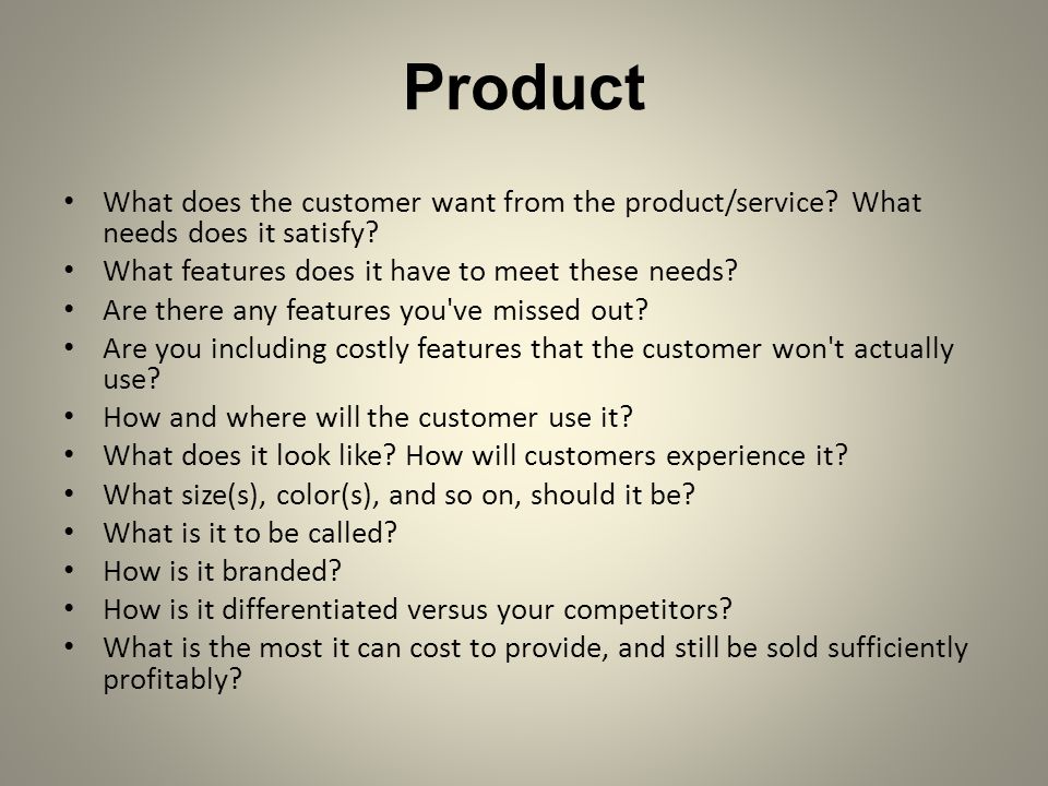 Product What does the customer want from the product/service What needs does it satisfy What features does it have to meet these needs