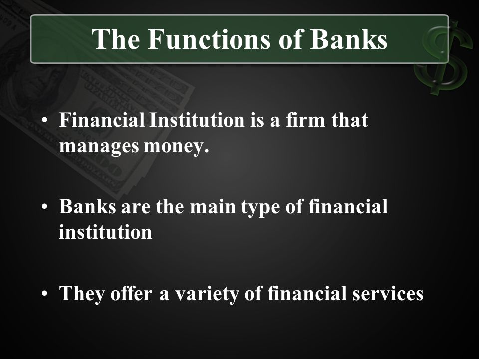 The Functions of Banks Financial Institution is a firm that manages money. Banks are the main type of financial institution.