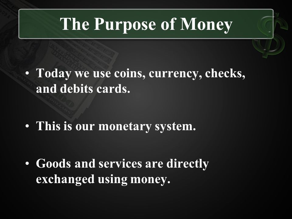 The Purpose of Money Today we use coins, currency, checks, and debits cards. This is our monetary system.