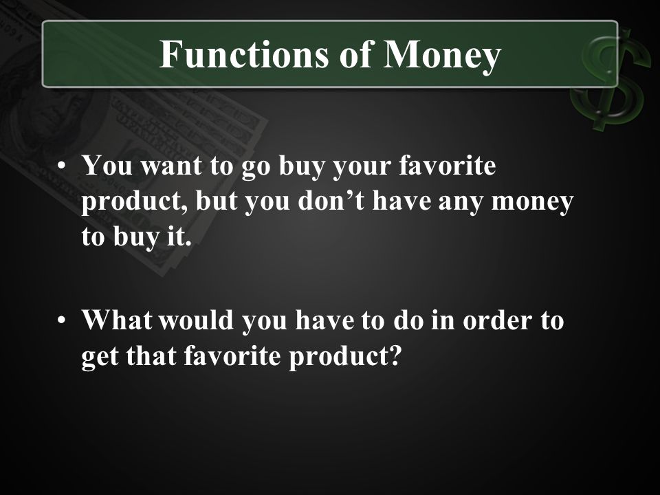 Functions of Money You want to go buy your favorite product, but you don’t have any money to buy it.