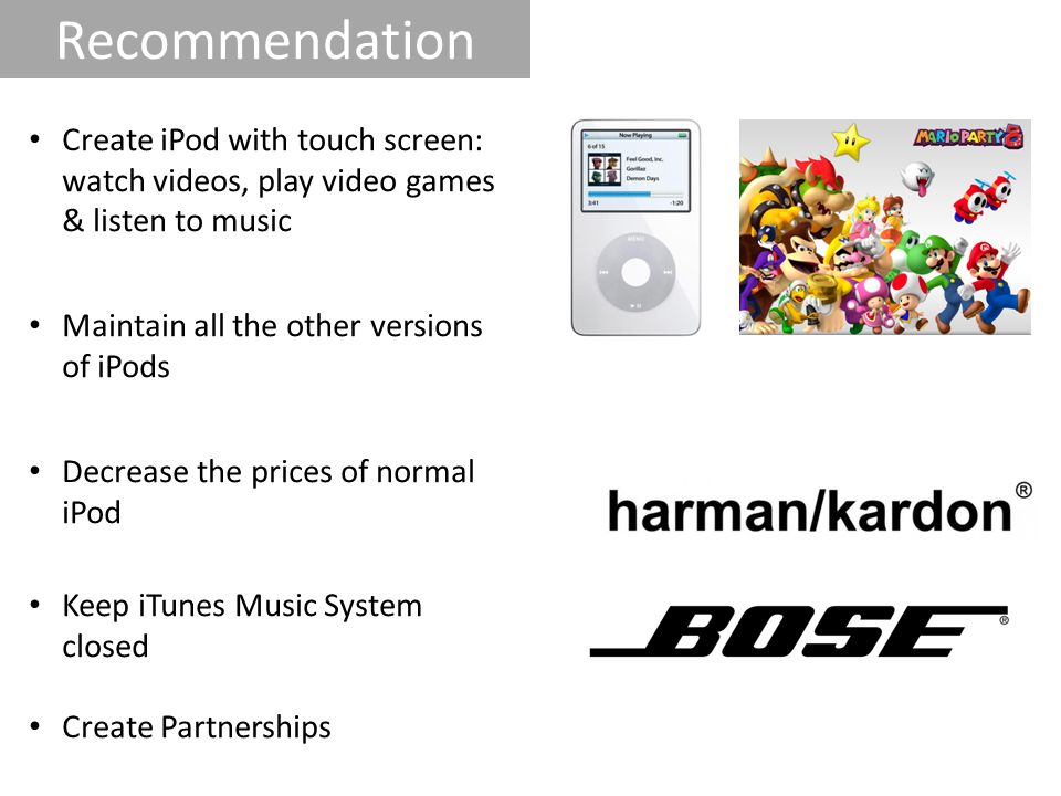 Recommendation Create iPod with touch screen: watch videos, play video games & listen to music. Maintain all the other versions of iPods.