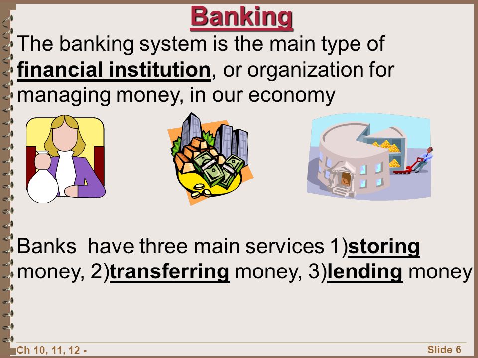 Banking The banking system is the main type of financial institution, or organization for managing money, in our economy.