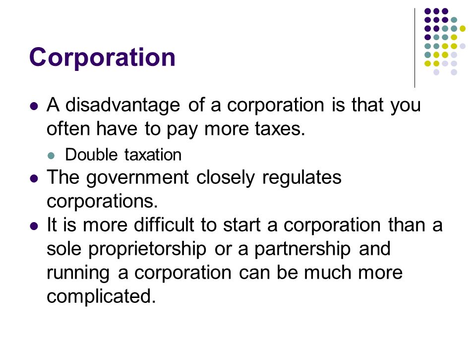 Corporation A disadvantage of a corporation is that you often have to pay more taxes. Double taxation.