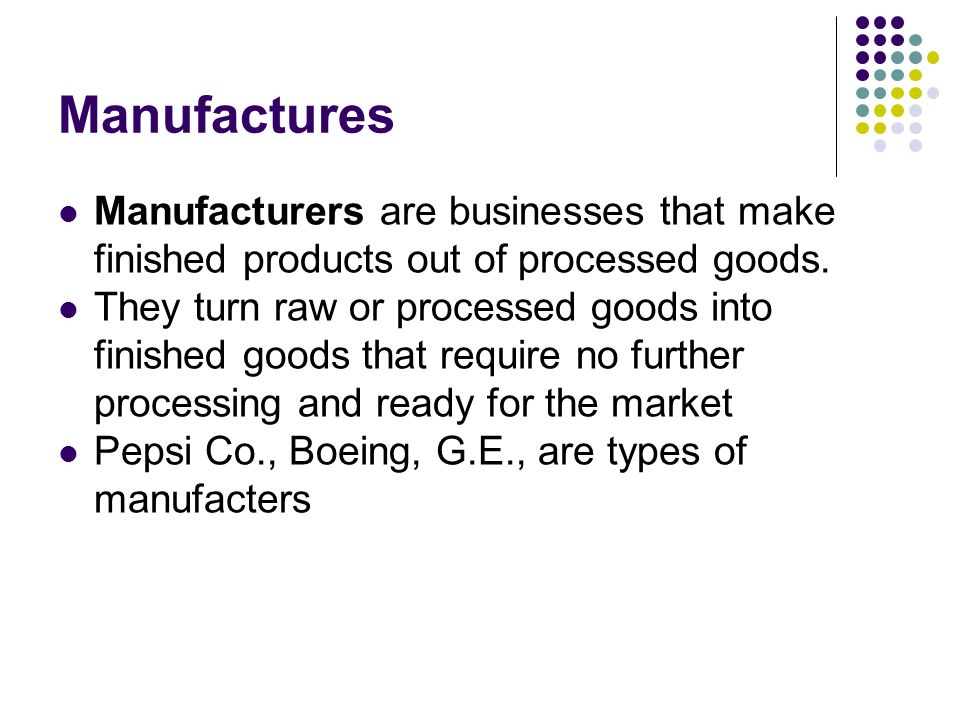 Manufactures Manufacturers are businesses that make finished products out of processed goods.