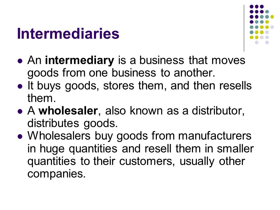 Intermediaries An intermediary is a business that moves goods from one business to another. It buys goods, stores them, and then resells them.