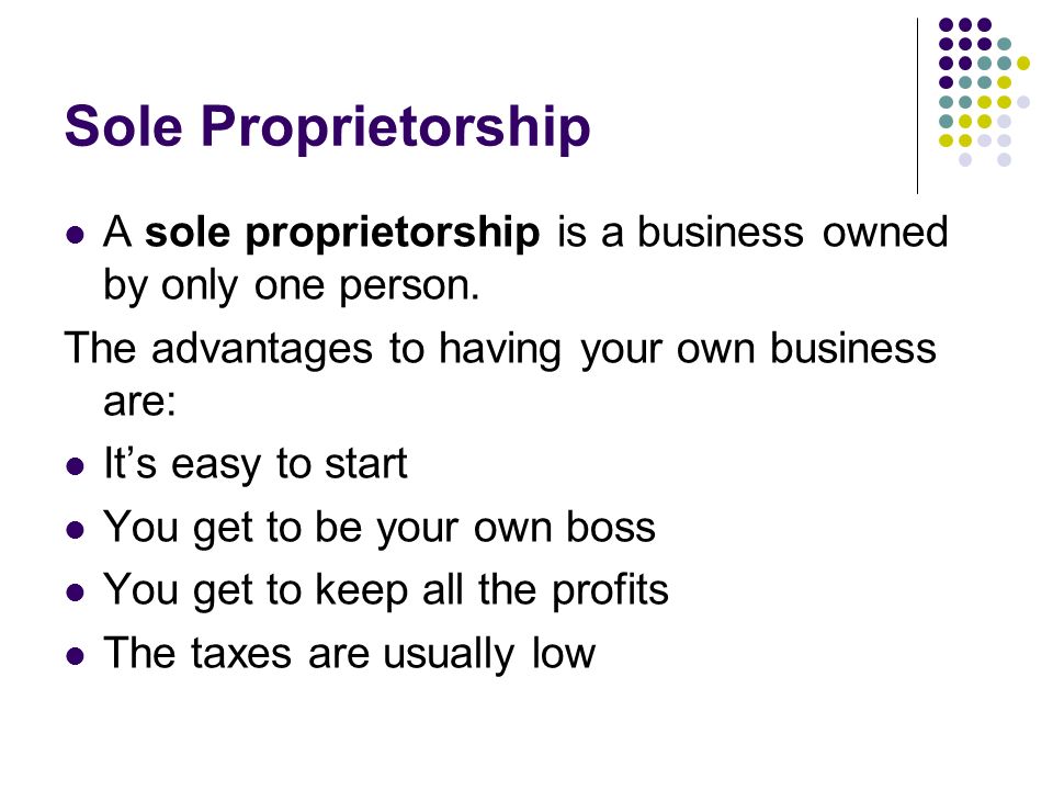Sole Proprietorship A sole proprietorship is a business owned by only one person. The advantages to having your own business are: