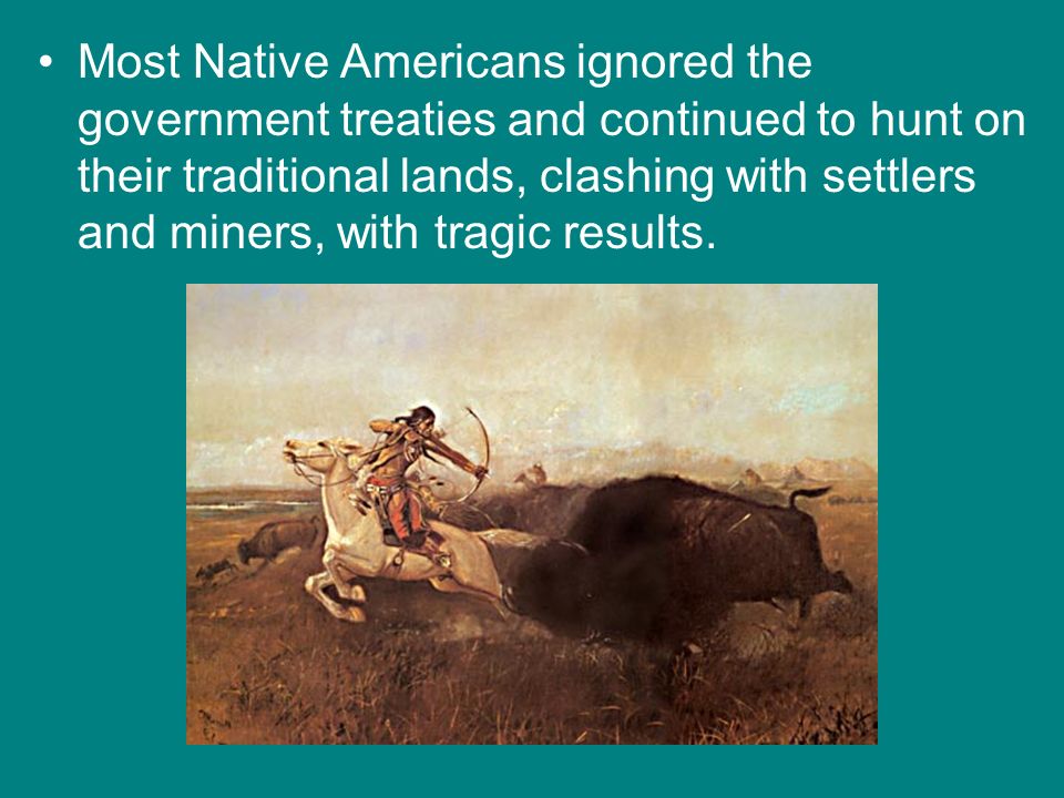 Most Native Americans ignored the government treaties and continued to hunt on their traditional lands, clashing with settlers and miners, with tragic results.