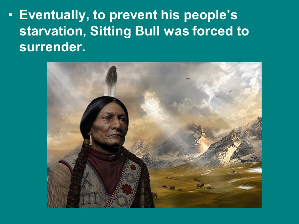 Eventually, to prevent his people’s starvation, Sitting Bull was forced to surrender.