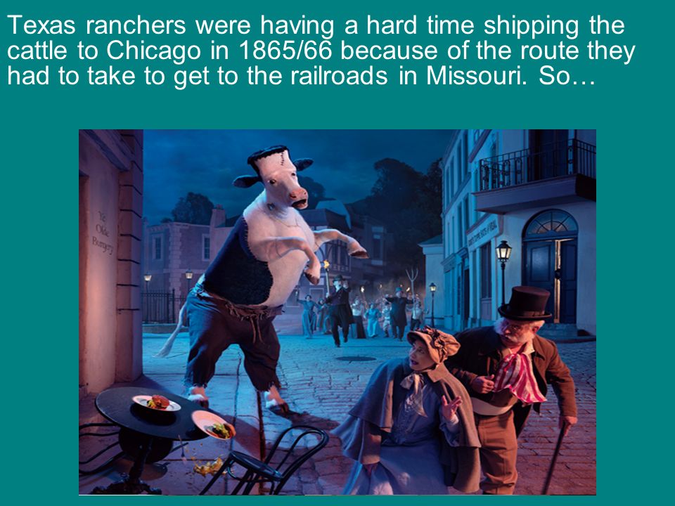 Texas ranchers were having a hard time shipping the cattle to Chicago in 1865/66 because of the route they had to take to get to the railroads in Missouri.
