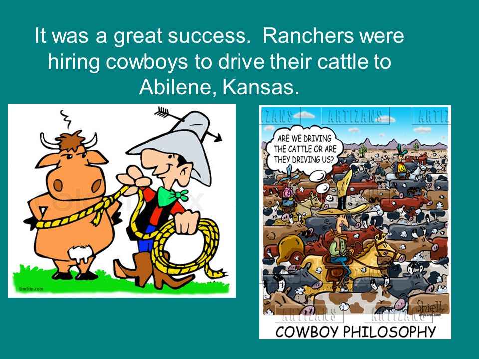 It was a great success. Ranchers were hiring cowboys to drive their cattle to Abilene, Kansas.