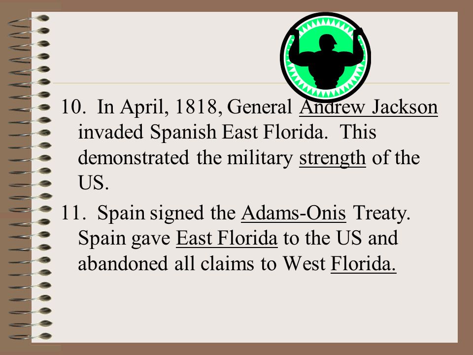 10. In April, 1818, General Andrew Jackson invaded Spanish East Florida. This demonstrated the military strength of the US.