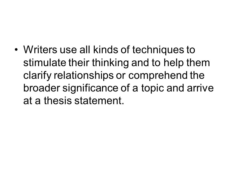 Writers use all kinds of techniques to stimulate their thinking and to help them clarify relationships or comprehend the broader significance of a topic and arrive at a thesis statement.