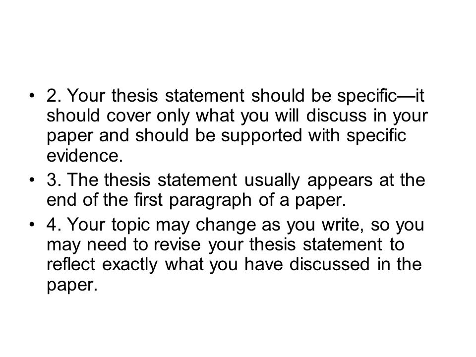2. Your thesis statement should be specific—it should cover only what you will discuss in your paper and should be supported with specific evidence.