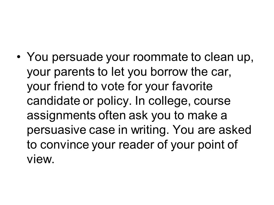 You persuade your roommate to clean up, your parents to let you borrow the car, your friend to vote for your favorite candidate or policy.