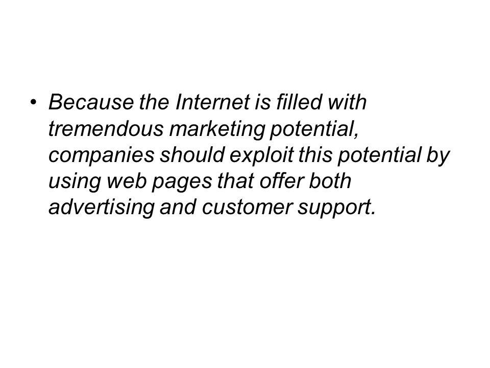Because the Internet is filled with tremendous marketing potential, companies should exploit this potential by using web pages that offer both advertising and customer support.