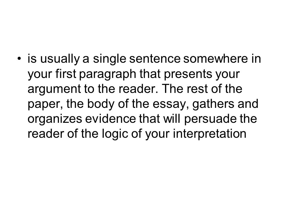 is usually a single sentence somewhere in your first paragraph that presents your argument to the reader.