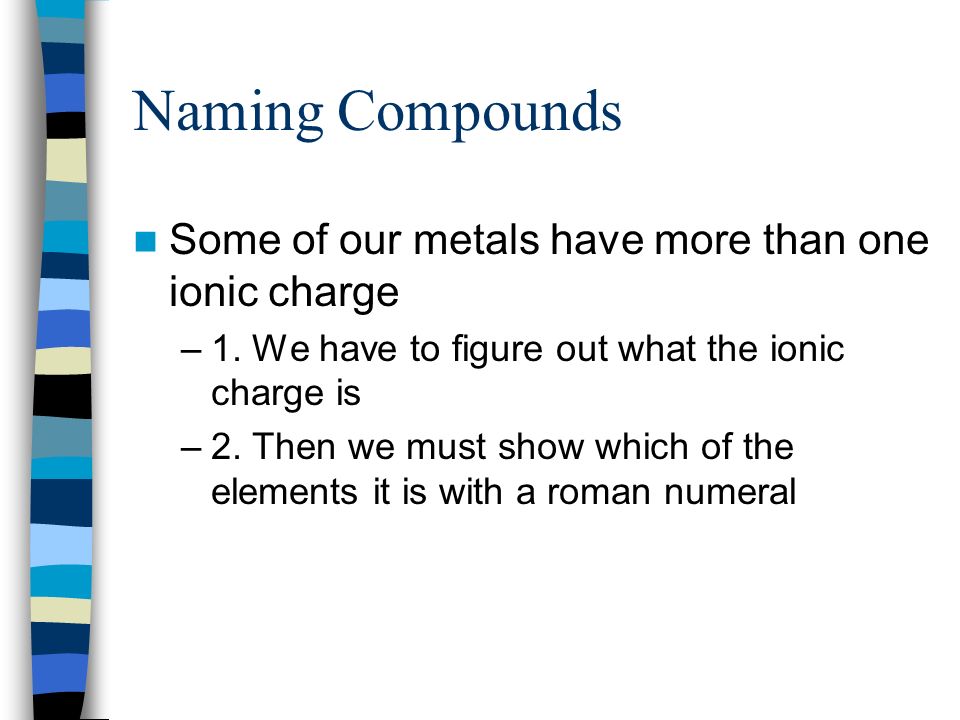 Naming Compounds Some of our metals have more than one ionic charge