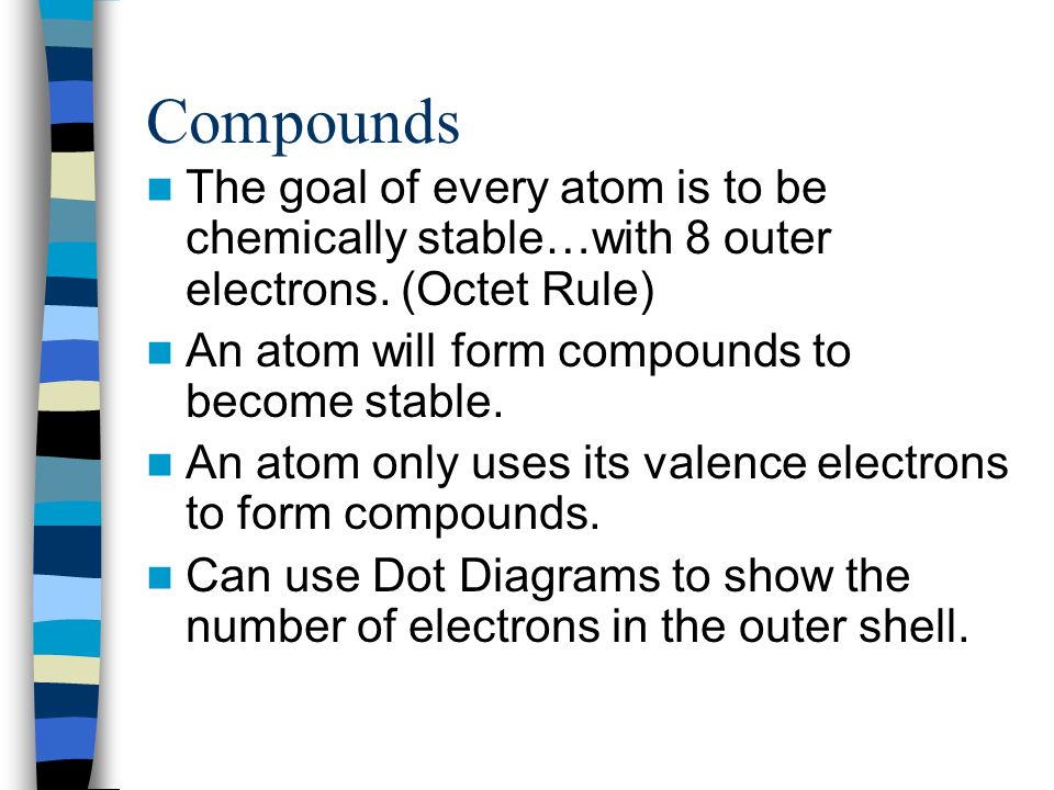 Compounds The goal of every atom is to be chemically stable…with 8 outer electrons. (Octet Rule) An atom will form compounds to become stable.