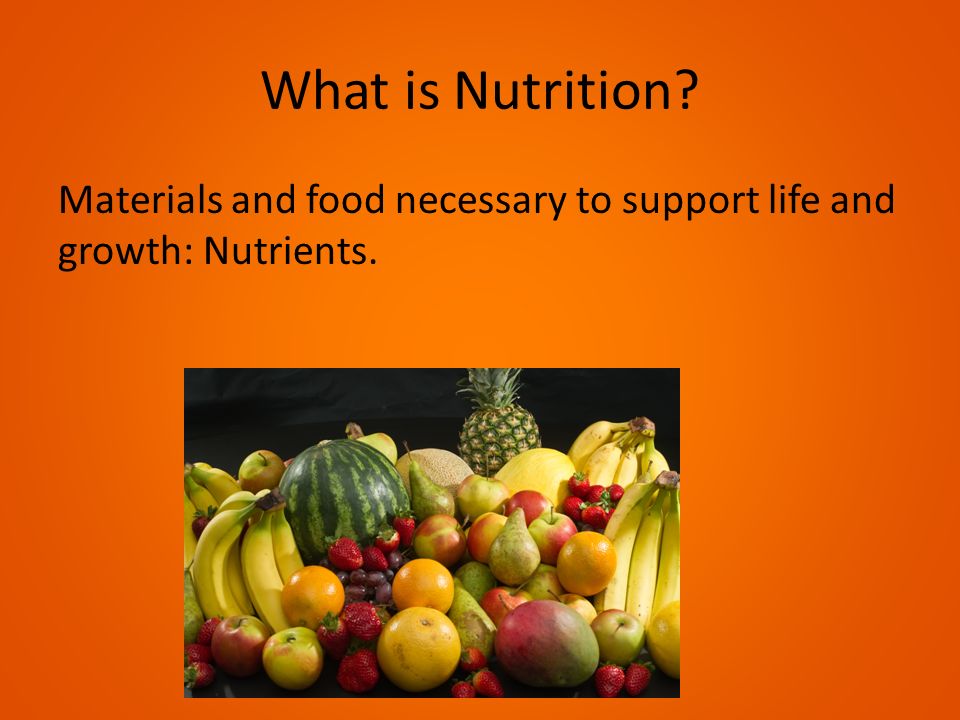 What is Nutrition Materials and food necessary to support life and growth: Nutrients.