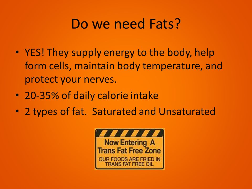 Do we need Fats YES! They supply energy to the body, help form cells, maintain body temperature, and protect your nerves.